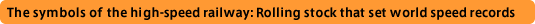 The symbols of high-speed railways: Rolling stock that set world speed records for railways