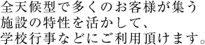 全天候型で多くのお客様が集う施設の特性を活かして、学校行事などにご利用頂けます。